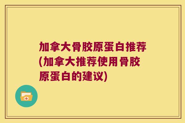 加拿大骨胶原蛋白推荐(加拿大推荐使用骨胶原蛋白的建议)