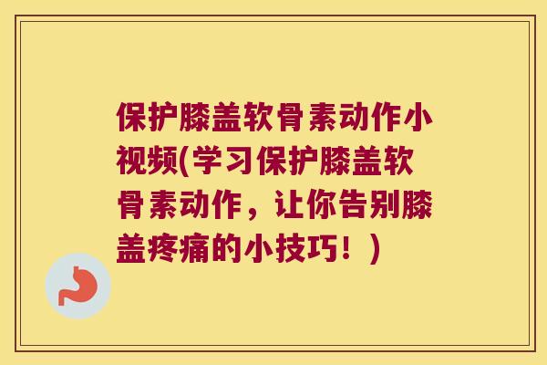 保护膝盖软骨素动作小视频(学习保护膝盖软骨素动作，让你告别膝盖的小技巧！)