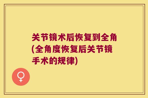 关节镜术后恢复到全角(全角度恢复后关节镜手术的规律) 关节镜术后恢复到全角(全角度恢复后关节镜手术的规律)