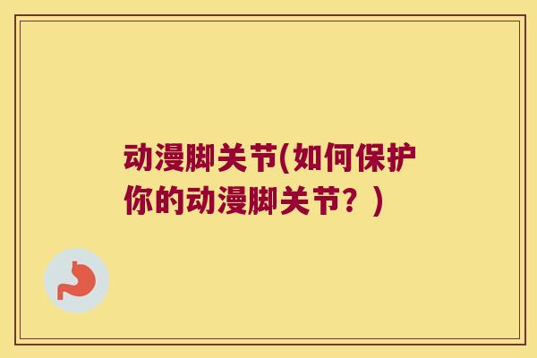 动漫脚关节(如何保护你的动漫脚关节?) 动漫脚关节(如何保护你的动漫脚关节?)