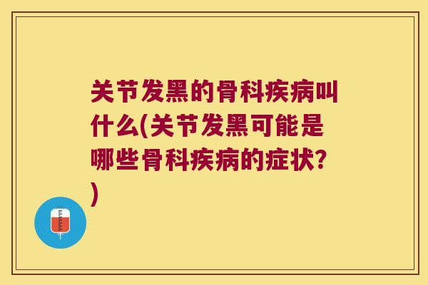 关节发黑的骨科叫什么(关节发黑可能是哪些骨科的症状?) 关节发黑的骨科叫什么(关节发黑可能是哪些骨科的症状?)