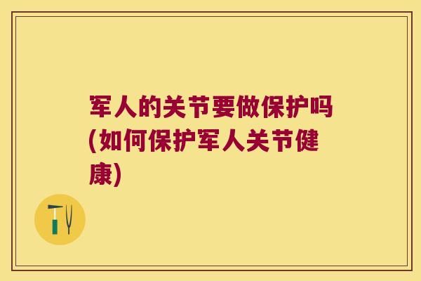 军人的关节要做保护吗(如何保护军人关节健康) 军人的关节要做保护吗(如何保护军人关节健康)
