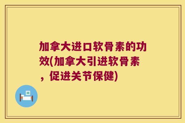 加拿大进口软骨素的功效(加拿大引进软骨素,促进关节保健) 加拿大进口软骨素的功效(加拿大引进软骨素,促进关节保健)