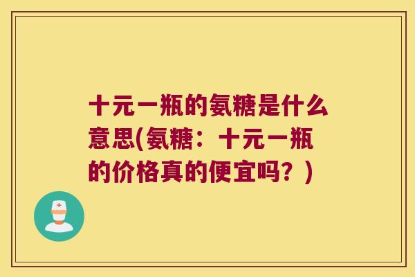 十元一瓶的氨糖是什么意思(氨糖:十元一瓶的价格真的便宜吗?) 十元一瓶的氨糖是什么意思(氨糖:十元一瓶的价格真的便宜吗?)