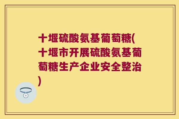 十堰硫酸氨基葡萄糖(十堰市开展硫酸氨基葡萄糖生产企业安全整) 十堰硫酸氨基葡萄糖(十堰市开展硫酸氨基葡萄糖生产企业安全整)