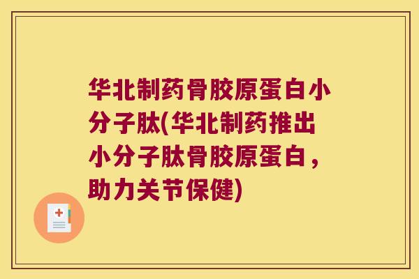 华北制药骨胶原蛋白小分子肽(华北制药推出小分子肽骨胶原蛋白,助力关节保健) 华北制药骨胶原蛋白小分子肽(华北制药推出小分子肽骨胶原蛋白,助力关节保健)