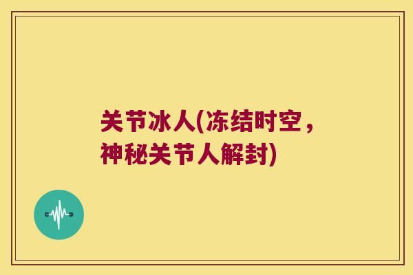 关节冰人(冻结时空，神秘关节人解封)