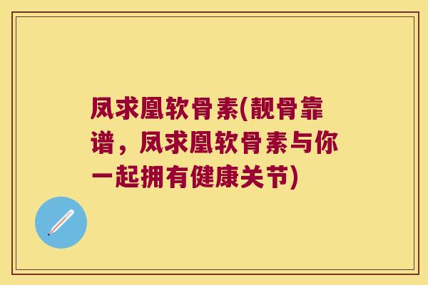 凤求凰软骨素(靓骨靠谱,凤求凰软骨素与你一起拥有健康关节) 凤求凰软骨素(靓骨靠谱,凤求凰软骨素与你一起拥有健康关节)