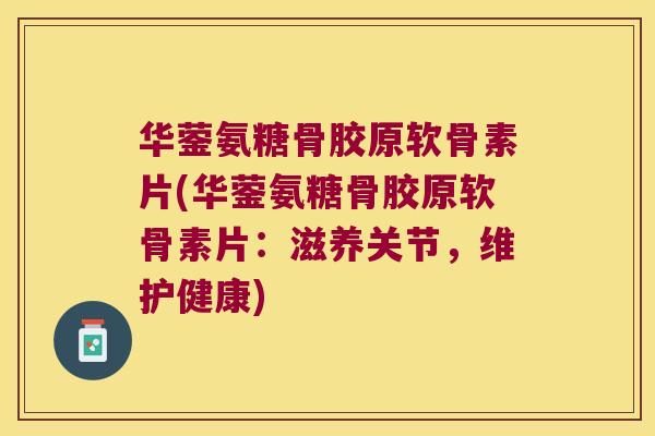华蓥氨糖骨胶原软骨素片(华蓥氨糖骨胶原软骨素片:滋养关节,维护健康) 华蓥氨糖骨胶原软骨素片(华蓥氨糖骨胶原软骨素片:滋养关节,维护健康)