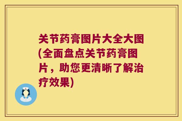 关节药膏图片大全大图(全面盘点关节药膏图片,助您更清晰了解效果) 关节药膏图片大全大图(全面盘点关节药膏图片,助您更清晰了解效果)