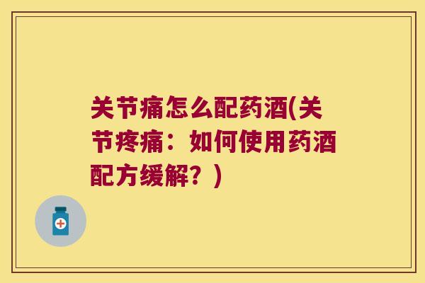 关节痛怎么配药酒(关节:如何使用药酒配方缓解?) 关节痛怎么配药酒(关节:如何使用药酒配方缓解?)