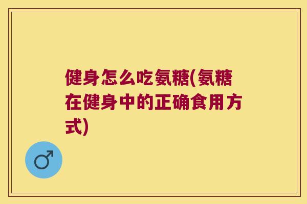 健身怎么吃氨糖(氨糖在健身中的正确食用方式) 健身怎么吃氨糖(氨糖在健身中的正确食用方式)