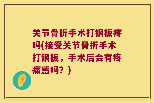 关节手术打钢板疼吗(接受关节手术打钢板，手术后会有感吗？)