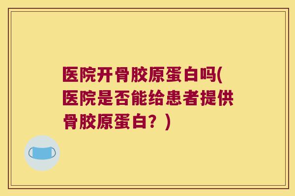 医院开骨胶原蛋白吗(医院是否能给患者提供骨胶原蛋白？)