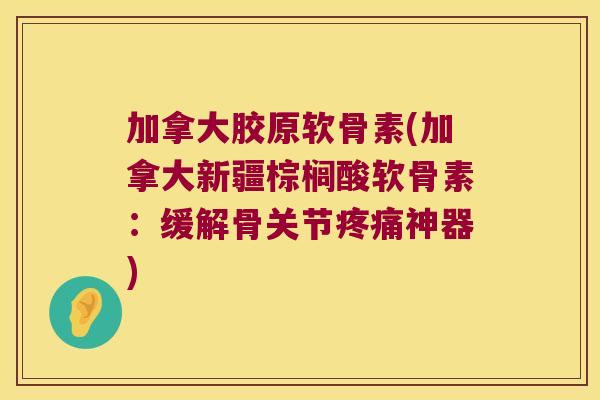 加拿大胶原软骨素(加拿大新疆棕榈酸软骨素:缓解骨关节神器) 加拿大胶原软骨素(加拿大新疆棕榈酸软骨素:缓解骨关节神器)