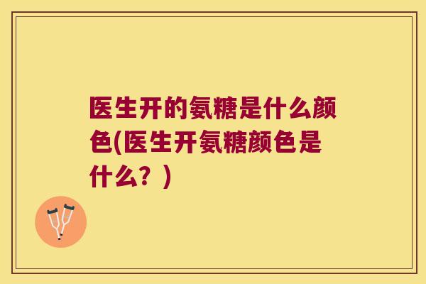 医生开的氨糖是什么颜色(医生开氨糖颜色是什么？)