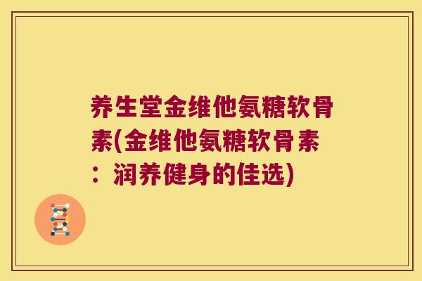 养生堂金维他氨糖软骨素(金维他氨糖软骨素：润养健身的佳选)