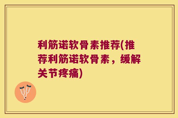 利筋诺软骨素推荐(推荐利筋诺软骨素,缓解关节) 利筋诺软骨素推荐(推荐利筋诺软骨素,缓解关节)