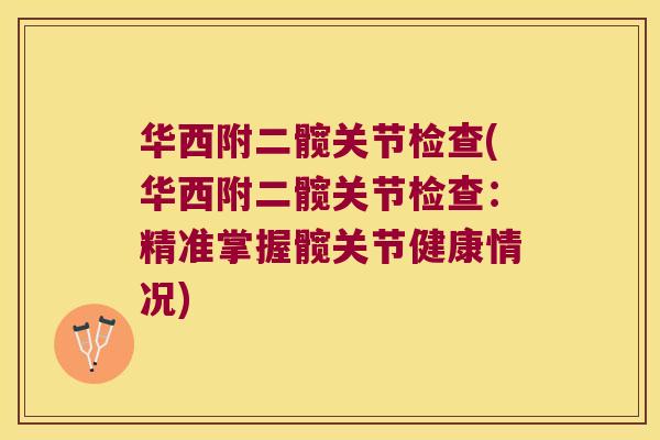 华西附二髋关节检查(华西附二髋关节检查:精准掌握髋关节健康情况) 华西附二髋关节检查(华西附二髋关节检查:精准掌握髋关节健康情况)