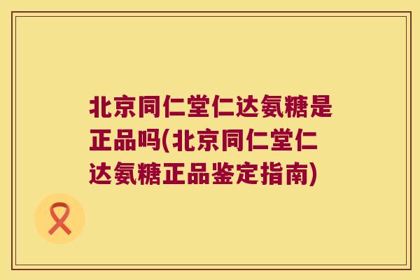 北京同仁堂仁达氨糖是正品吗(北京同仁堂仁达氨糖正品鉴定指南)