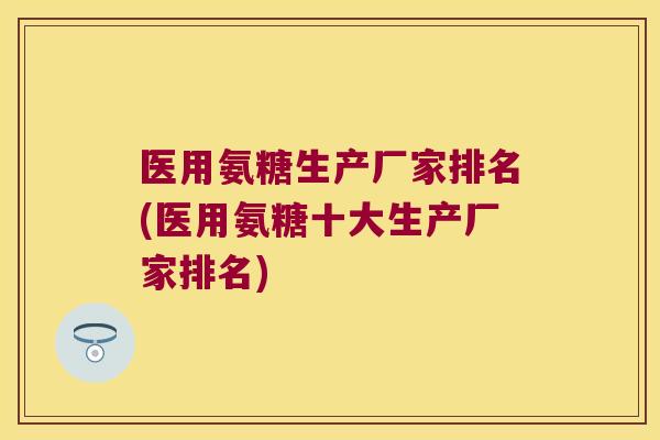 医用氨糖生产厂家排名(医用氨糖十大生产厂家排名) 医用氨糖生产厂家排名(医用氨糖十大生产厂家排名)