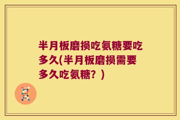 磨损吃氨糖要吃多久(磨损需要多久吃氨糖?) 磨损吃氨糖要吃多久(磨损需要多久吃氨糖?)