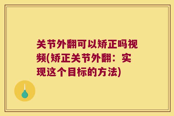 关节外翻可以矫正吗视频(矫正关节外翻:实现这个目标的方法) 关节外翻可以矫正吗视频(矫正关节外翻:实现这个目标的方法)