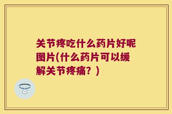 关节疼吃什么药片好呢图片(什么药片可以缓解关节?) 关节疼吃什么药片好呢图片(什么药片可以缓解关节?)