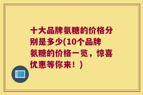 十大品牌氨糖的价格分别是多少(10个品牌氨糖的价格一览，惊喜优惠等你来！)