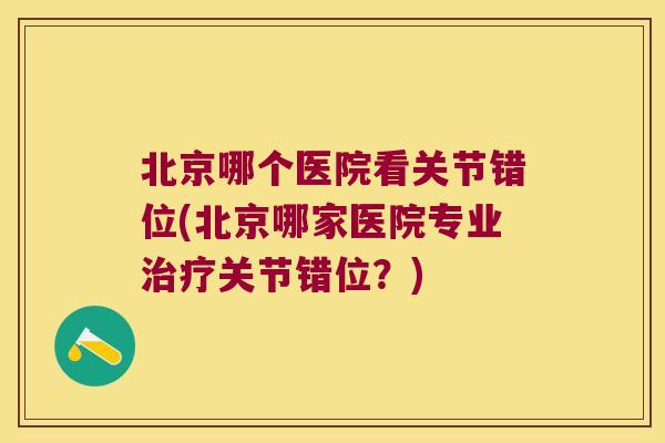 北京哪个医院看关节错位(北京哪家医院专业关节错位?) 北京哪个医院看关节错位(北京哪家医院专业关节错位?)