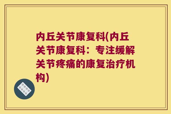 内丘关节康复科(内丘关节康复科:专注缓解关节的康复机构) 内丘关节康复科(内丘关节康复科:专注缓解关节的康复机构)