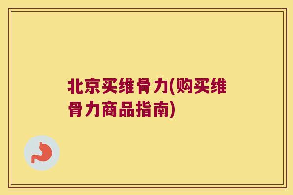 北京买维骨力(购买维骨力商品指南)