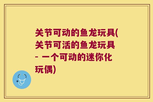 关节可动的鱼龙玩具(关节可活的鱼龙玩具 - 一个可动的迷你化玩偶) 关节可动的鱼龙玩具(关节可活的鱼龙玩具 - 一个可动的迷你化玩偶)