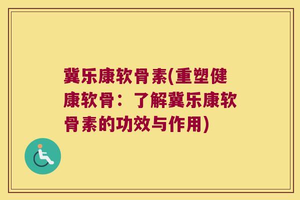 冀乐康软骨素(重塑健康软骨：了解冀乐康软骨素的功效与作用)