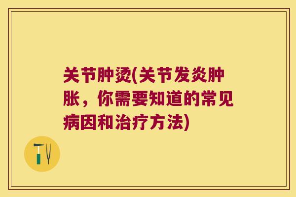 关节肿烫(关节发炎,你需要知道的常见因和方法) 关节肿烫(关节发炎,你需要知道的常见因和方法)