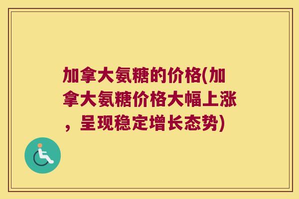 加拿大氨糖的价格(加拿大氨糖价格大幅上涨,呈现稳定增长态势) 加拿大氨糖的价格(加拿大氨糖价格大幅上涨,呈现稳定增长态势)
