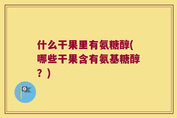 什么干果里有氨糖醇(哪些干果含有氨基糖醇？)