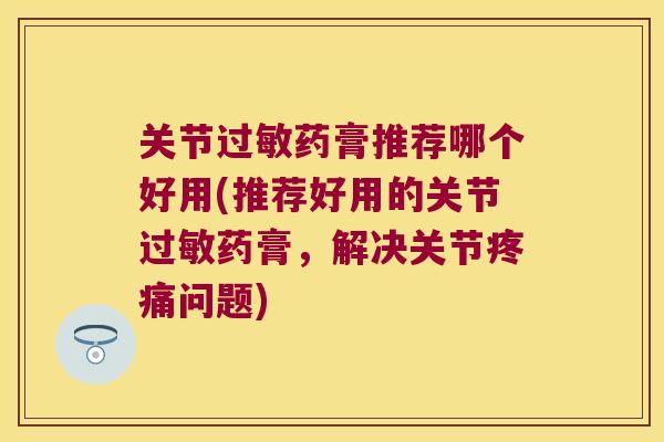 关节药膏推荐哪个好用(推荐好用的关节药膏,解决关节问题) 关节药膏推荐哪个好用(推荐好用的关节药膏,解决关节问题)