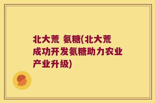北大荒 氨糖(北大荒成功开发氨糖助力农业产业升级)