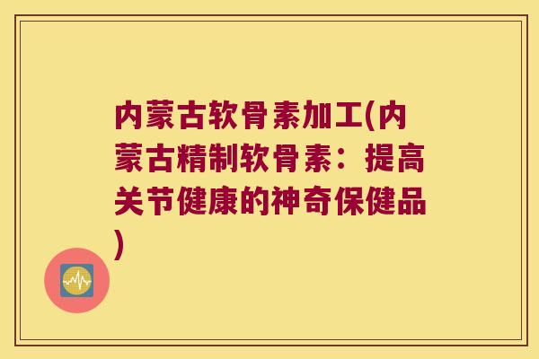 内蒙古软骨素加工(内蒙古精制软骨素:提高关节健康的神奇保健品) 内蒙古软骨素加工(内蒙古精制软骨素:提高关节健康的神奇保健品)