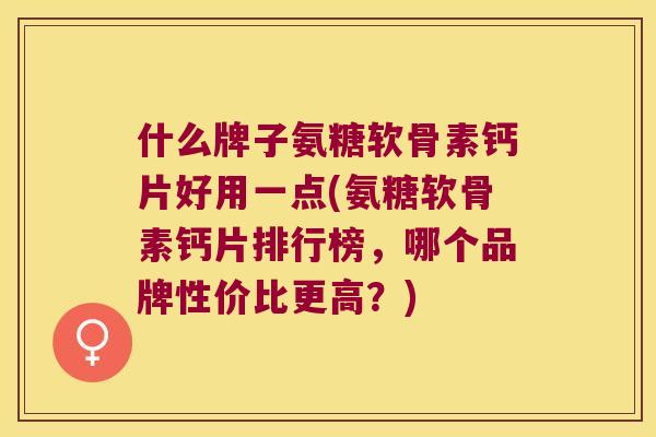 什么牌子氨糖软骨素钙片好用一点(氨糖软骨素钙片排行榜,哪个品牌性价比更高?) 什么牌子氨糖软骨素钙片好用一点(氨糖软骨素钙片排行榜,哪个品牌性价比更高?)
