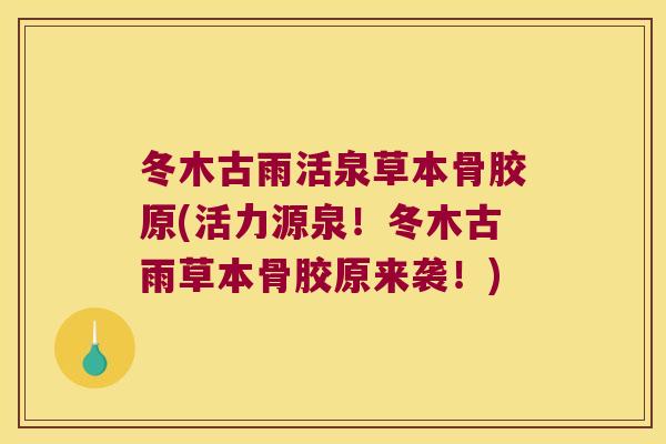 冬木古雨活泉草本骨胶原(活力源泉!冬木古雨草本骨胶原来袭!) 冬木古雨活泉草本骨胶原(活力源泉!冬木古雨草本骨胶原来袭!)