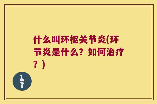什么叫环枢(环节炎是什么?如何?) 什么叫环枢(环节炎是什么?如何?)