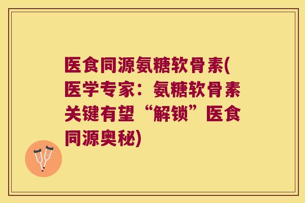 医食同源氨糖软骨素(医学专家：氨糖软骨素关键有望“解锁”医食同源奥秘)