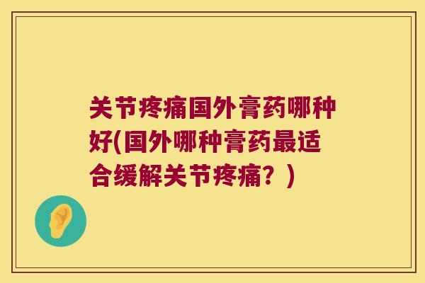 关节国外膏药哪种好(国外哪种膏药适合缓解关节?) 关节国外膏药哪种好(国外哪种膏药适合缓解关节?)