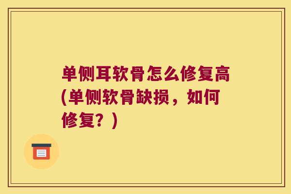 单侧耳软骨怎么修复高(单侧软骨缺损,如何修复?) 单侧耳软骨怎么修复高(单侧软骨缺损,如何修复?)