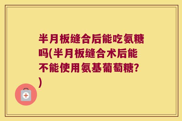 缝合后能吃氨糖吗(缝合术后能不能使用氨基葡萄糖?) 缝合后能吃氨糖吗(缝合术后能不能使用氨基葡萄糖?)