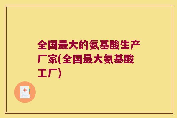 全国大的氨基酸生产厂家(全国大氨基酸工厂) 全国大的氨基酸生产厂家(全国大氨基酸工厂)