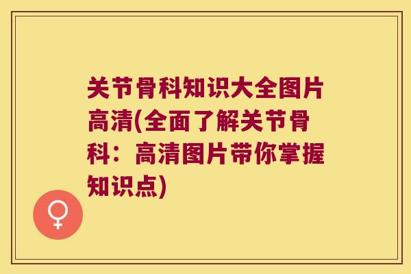 关节骨科知识大全图片高清(全面了解关节骨科：高清图片带你掌握知识点)