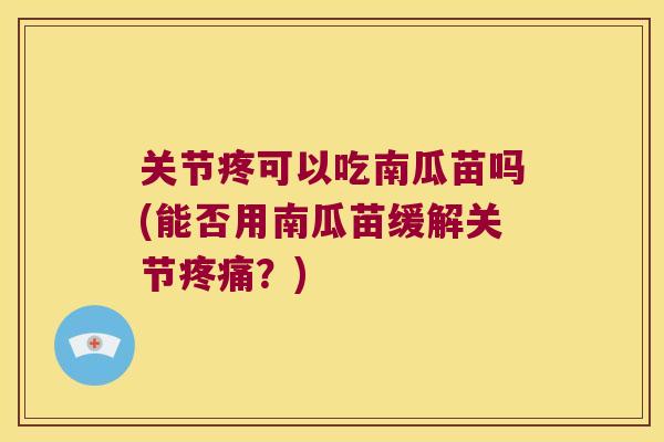 关节疼可以吃南瓜苗吗(能否用南瓜苗缓解关节？)